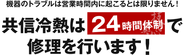 機器のトラブルは営業時間内に起こるとは限りません！共信冷熱は24時間体制で修理を行います！